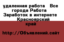 удаленная работа - Все города Работа » Заработок в интернете   . Красноярский край